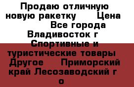 Продаю отличную новую ракетку :) › Цена ­ 3 500 - Все города, Владивосток г. Спортивные и туристические товары » Другое   . Приморский край,Лесозаводский г. о. 